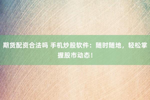 期貨配資合法嗎 手機(jī)炒股軟件：隨時(shí)隨地，輕松掌握股市動(dòng)態(tài)！