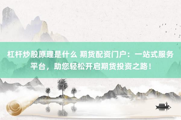 杠桿炒股原理是什么 期貨配資門戶：一站式服務(wù)平臺(tái)，助您輕松開啟期貨投資之路！