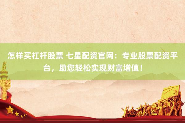 怎樣買(mǎi)杠桿股票 七星配資官網(wǎng)：專業(yè)股票配資平臺(tái)，助您輕松實(shí)現(xiàn)財(cái)富增值！