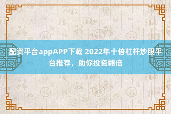 配資平臺(tái)appAPP下載 2022年十倍杠桿炒股平臺(tái)推薦，助你投資翻倍