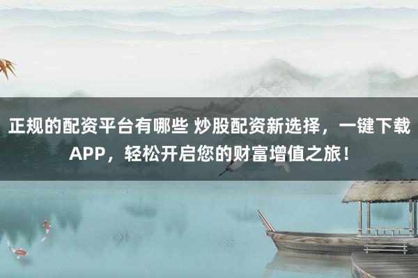 正規(guī)的配資平臺有哪些 炒股配資新選擇，一鍵下載APP，輕松開啟您的財(cái)富增值之旅！