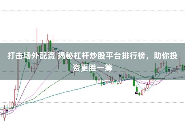 打擊場外配資 揭秘杠桿炒股平臺排行榜，助你投資更勝一籌