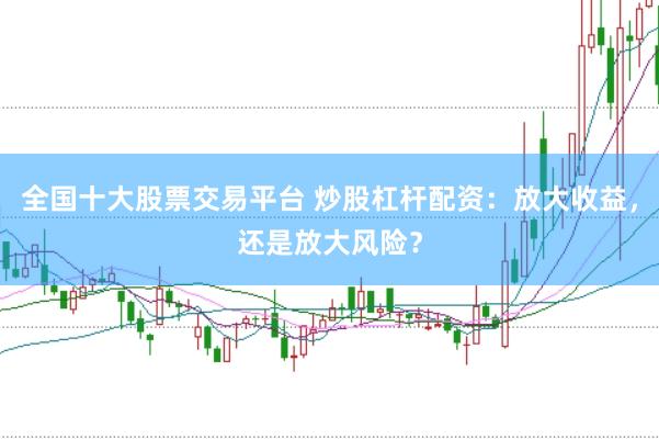 全國十大股票交易平臺 炒股杠桿配資：放大收益，還是放大風(fēng)險(xiǎn)？