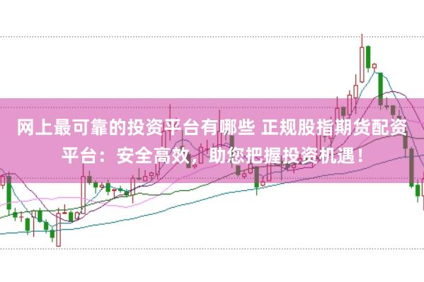 網(wǎng)上最可靠的投資平臺(tái)有哪些 正規(guī)股指期貨配資平臺(tái)：安全高效，助您把握投資機(jī)遇！