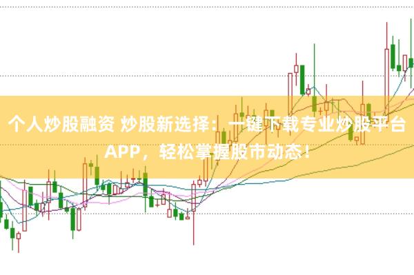 個人炒股融資 炒股新選擇：一鍵下載專業(yè)炒股平臺APP，輕松掌握股市動態(tài)！