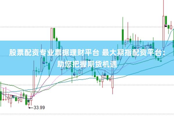 股票配資專業(yè)票據(jù)理財(cái)平臺 最大期指配資平臺：助您把握期貨機(jī)遇