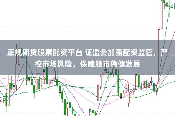 正規(guī)期貨股票配資平臺 證監(jiān)會加強配資監(jiān)管，嚴控市場風險，保障股市穩(wěn)健發(fā)展