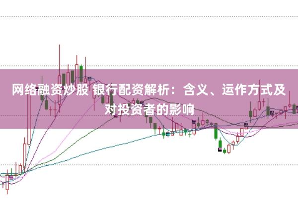 網(wǎng)絡(luò)融資炒股 銀行配資解析：含義、運(yùn)作方式及對(duì)投資者的影響
