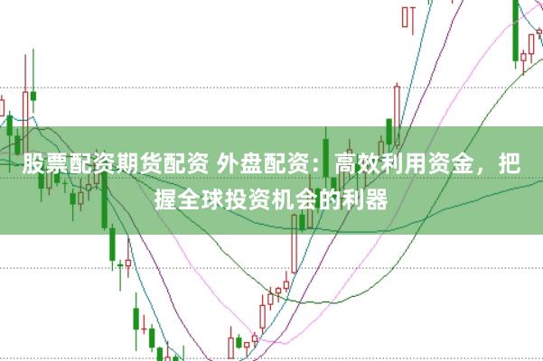股票配資期貨配資 外盤配資：高效利用資金，把握全球投資機會的利器