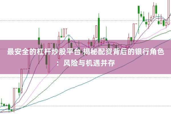最安全的杠桿炒股平臺 揭秘配資背后的銀行角色：風(fēng)險與機(jī)遇并存