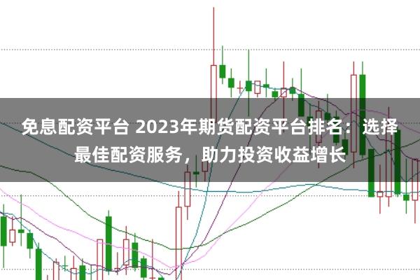 免息配資平臺(tái) 2023年期貨配資平臺(tái)排名：選擇最佳配資服務(wù)，助力投資收益增長