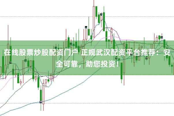 在線股票炒股配資門戶 正規(guī)武漢配資平臺推薦：安全可靠，助您投資！