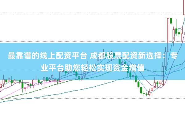 最靠譜的線上配資平臺 成都股票配資新選擇：專業(yè)平臺助您輕松實現(xiàn)資金增值