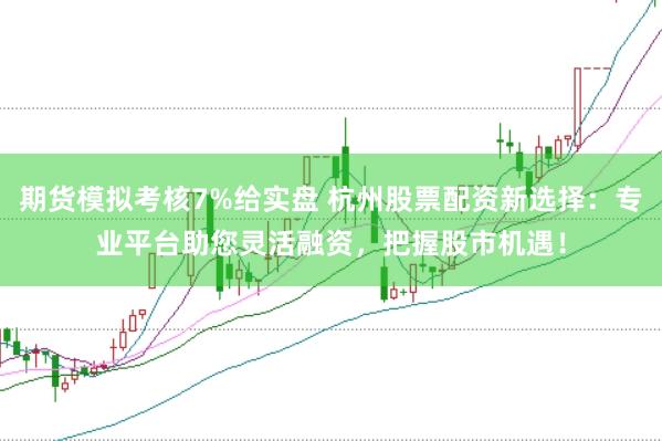 期貨模擬考核7%給實盤 杭州股票配資新選擇：專業(yè)平臺助您靈活融資，把握股市機(jī)遇！