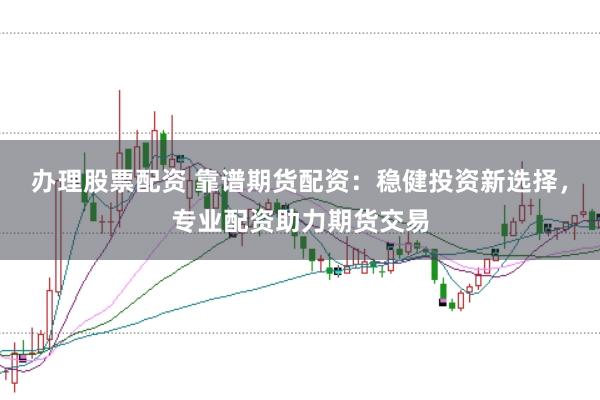辦理股票配資 靠譜期貨配資：穩(wěn)健投資新選擇，專業(yè)配資助力期貨交易