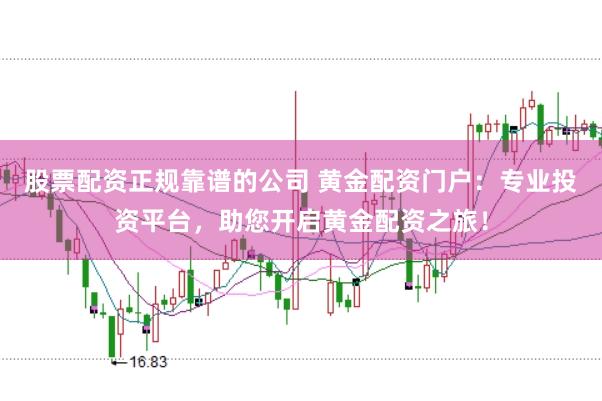 股票配資正規(guī)靠譜的公司 黃金配資門戶：專業(yè)投資平臺，助您開啟黃金配資之旅！