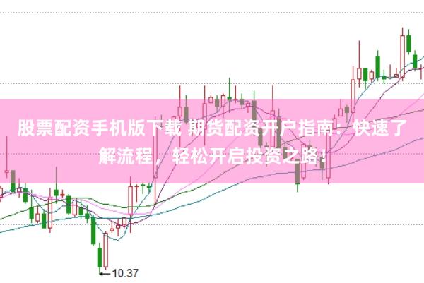 股票配資手機(jī)版下載 期貨配資開戶指南：快速了解流程，輕松開啟投資之路！