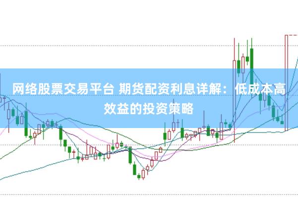 網(wǎng)絡(luò)股票交易平臺 期貨配資利息詳解：低成本高效益的投資策略