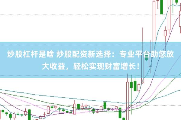 炒股杠桿是啥 炒股配資新選擇：專業(yè)平臺(tái)助您放大收益，輕松實(shí)現(xiàn)財(cái)富增長！