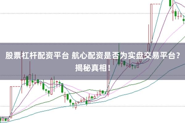 股票杠桿配資平臺 航心配資是否為實盤交易平臺？揭秘真相！