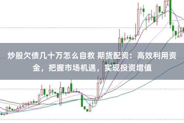 炒股欠債幾十萬怎么自救 期貨配資：高效利用資金，把握市場機遇，實現(xiàn)投資增值