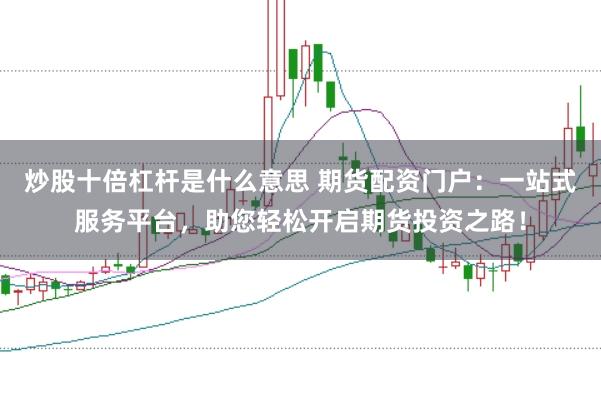 炒股十倍杠桿是什么意思 期貨配資門戶：一站式服務(wù)平臺(tái)，助您輕松開啟期貨投資之路！