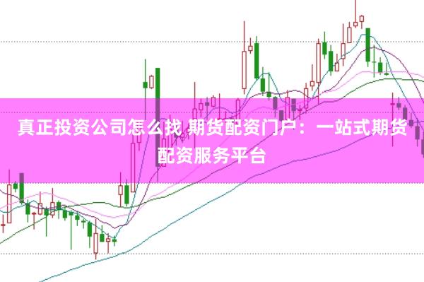 真正投資公司怎么找 期貨配資門戶：一站式期貨配資服務(wù)平臺