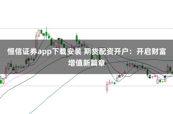 恒信證券app下載安裝 期貨配資開(kāi)戶(hù)：開(kāi)啟財(cái)富增值新篇章