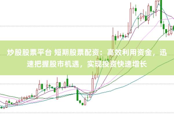 炒股股票平臺(tái) 短期股票配資：高效利用資金，迅速把握股市機(jī)遇，實(shí)現(xiàn)投資快速增長(zhǎng)