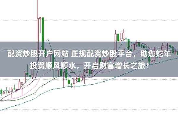 配資炒股開戶網(wǎng)站 正規(guī)配資炒股平臺(tái)，助您蛇年投資順風(fēng)順?biāo)_啟財(cái)富增長之旅！