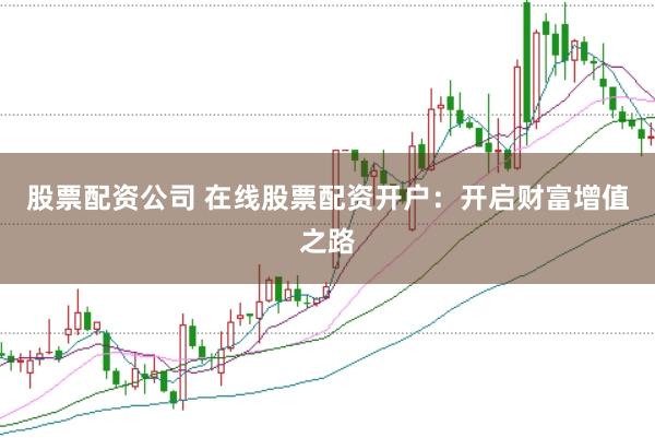 股票配資公司 在線股票配資開戶：開啟財(cái)富增值之路