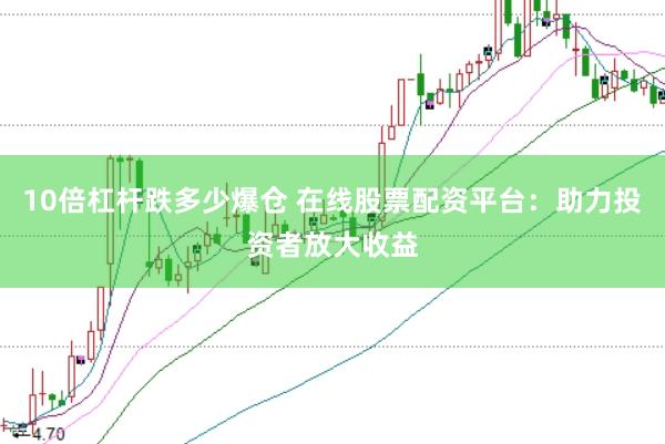 10倍杠桿跌多少爆倉 在線股票配資平臺：助力投資者放大收益