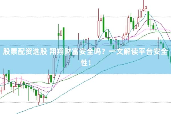 股票配資選股 翔翔財富安全嗎？一文解讀平臺安全性！