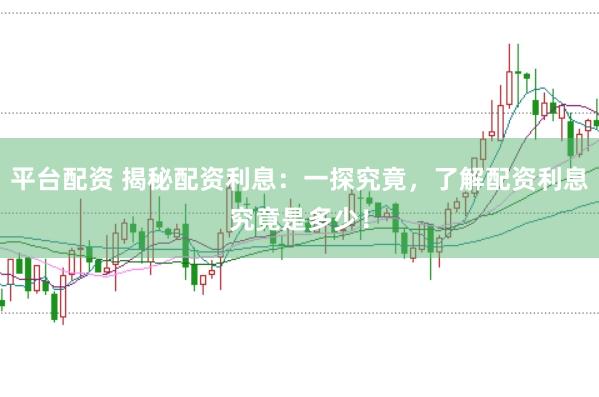 平臺(tái)配資 揭秘配資利息：一探究竟，了解配資利息究竟是多少！