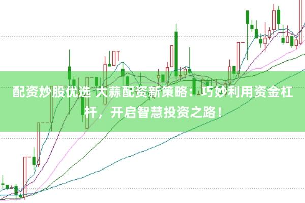 配資炒股優(yōu)選 大蒜配資新策略：巧妙利用資金杠桿，開啟智慧投資之路！