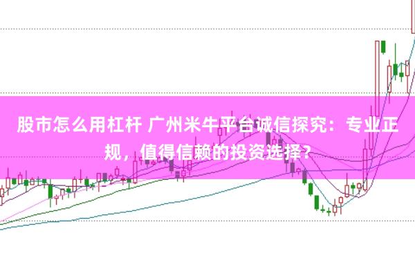 股市怎么用杠桿 廣州米牛平臺誠信探究：專業(yè)正規(guī)，值得信賴的投資選擇？