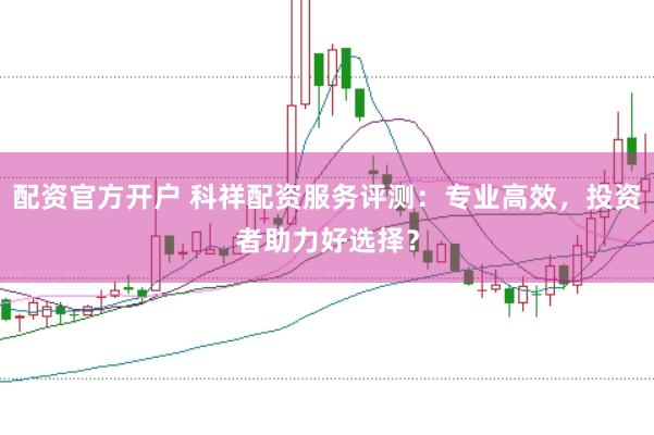 配資官方開戶 科祥配資服務(wù)評(píng)測(cè)：專業(yè)高效，投資者助力好選擇？
