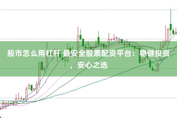 股市怎么用杠桿 最安全股票配資平臺(tái)：穩(wěn)健投資，安心之選