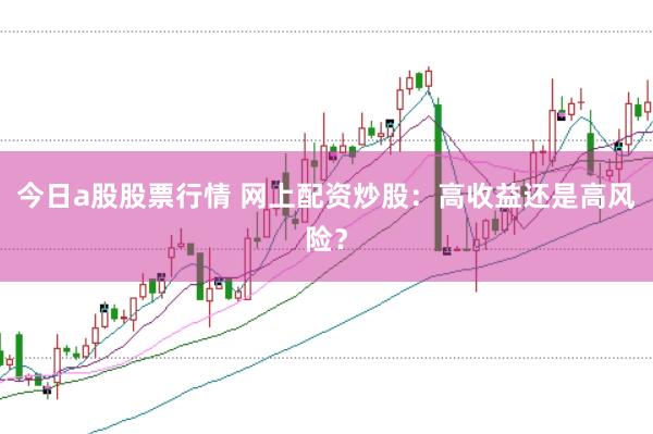 今日a股股票行情 網(wǎng)上配資炒股：高收益還是高風(fēng)險？