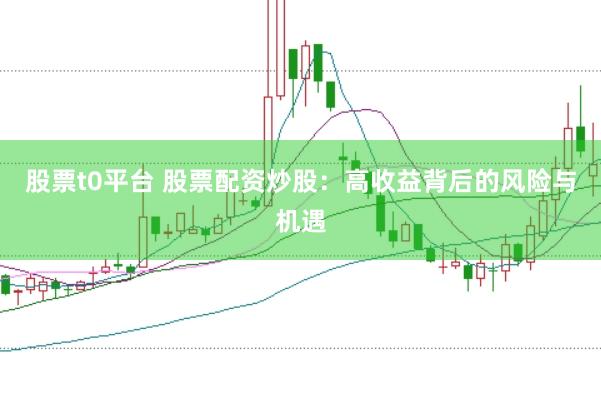 股票t0平臺 股票配資炒股：高收益背后的風險與機遇