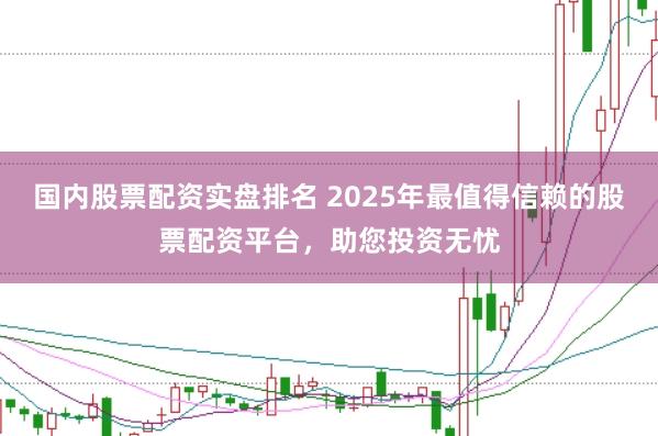 國內(nèi)股票配資實盤排名 2025年最值得信賴的股票配資平臺，助您投資無憂