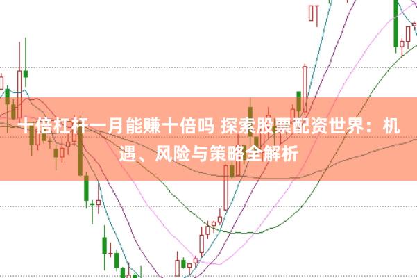 十倍杠桿一月能賺十倍嗎 探索股票配資世界：機(jī)遇、風(fēng)險(xiǎn)與策略全解析
