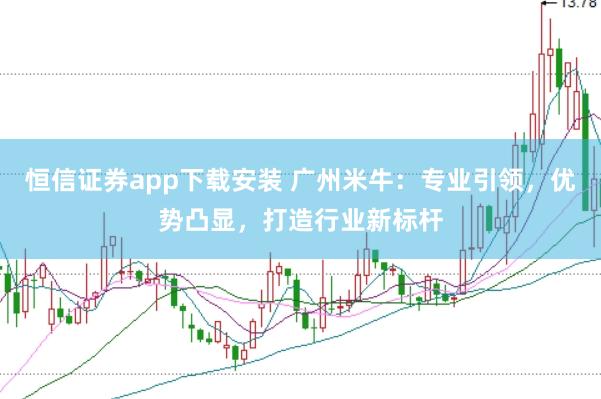 恒信證券app下載安裝 廣州米牛：專業(yè)引領(lǐng)，優(yōu)勢凸顯，打造行業(yè)新標(biāo)桿
