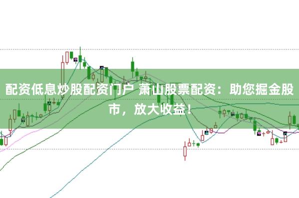 配資低息炒股配資門戶 蕭山股票配資：助您掘金股市，放大收益！