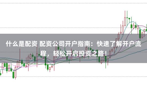 什么是配資 配資公司開戶指南：快速了解開戶流程，輕松開啟投資之路！