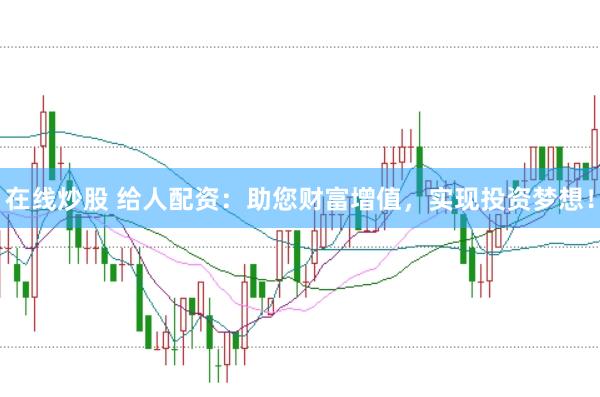 在線炒股 給人配資：助您財富增值，實現(xiàn)投資夢想！