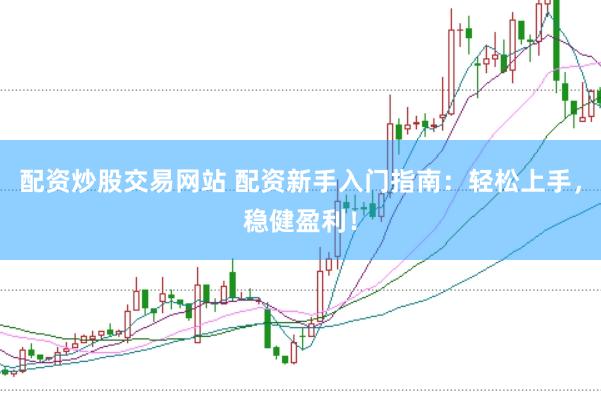 配資炒股交易網(wǎng)站 配資新手入門(mén)指南：輕松上手，穩(wěn)健盈利！