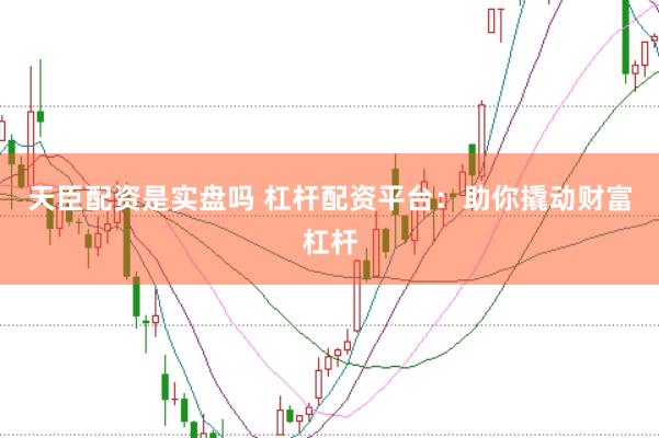 天臣配資是實(shí)盤嗎 杠桿配資平臺(tái)：助你撬動(dòng)財(cái)富杠桿