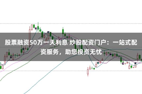 股票融資50萬一天利息 炒股配資門戶：一站式配資服務(wù)，助您投資無憂