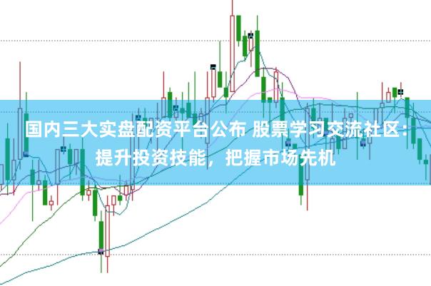 國內(nèi)三大實盤配資平臺公布 股票學習交流社區(qū)：提升投資技能，把握市場先機